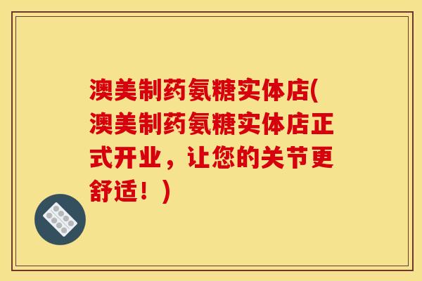澳美制药氨糖实体店(澳美制药氨糖实体店正式开业，让您的关节更舒适！)
