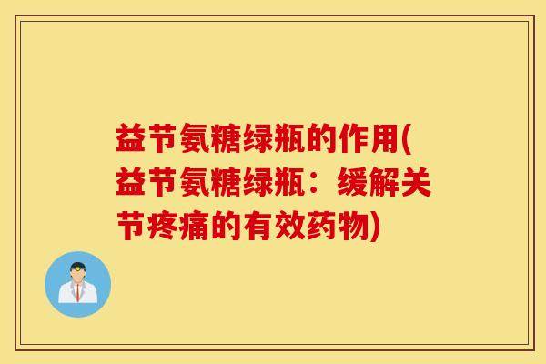 益节氨糖绿瓶的作用(益节氨糖绿瓶：缓解关节疼痛的有效药物)