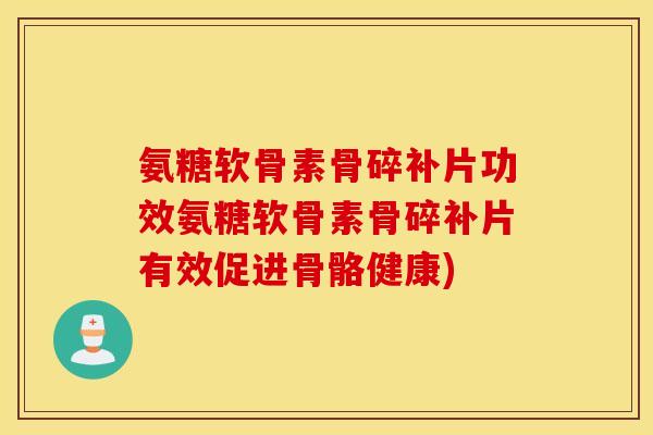 氨糖软骨素骨碎补片功效氨糖软骨素骨碎补片有效促进骨骼健康)