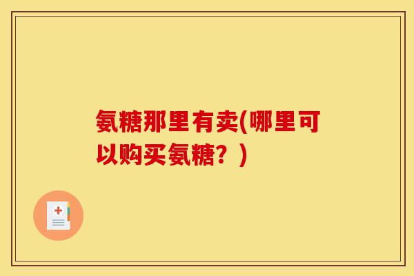 氨糖那里有卖(哪里可以购买氨糖?) 氨糖那里有卖(哪里可以购买氨糖?)