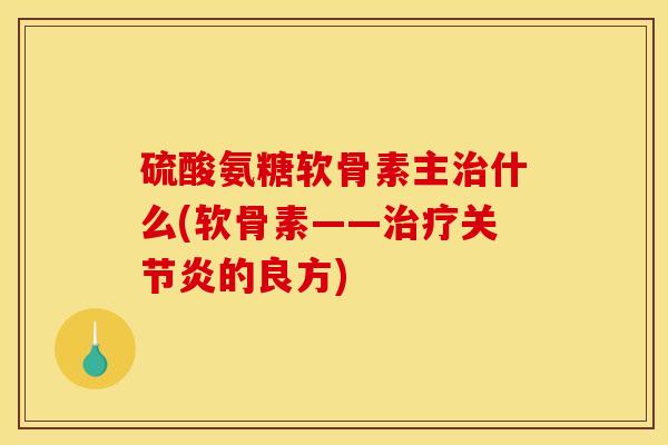 硫酸氨糖软骨素主治什么(软骨素——治疗关节炎的良方) 硫酸氨糖软骨素主治什么(软骨素——治疗关节炎的良方)