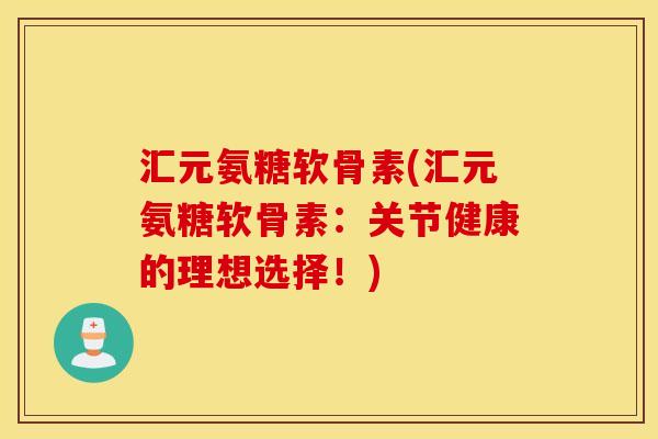 汇元氨糖软骨素(汇元氨糖软骨素：关节健康的理想选择！)