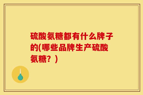 硫酸氨糖都有什么牌子的(哪些品牌生产硫酸氨糖？)