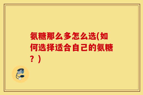 氨糖那么多怎么选(如何选择适合自己的氨糖？)