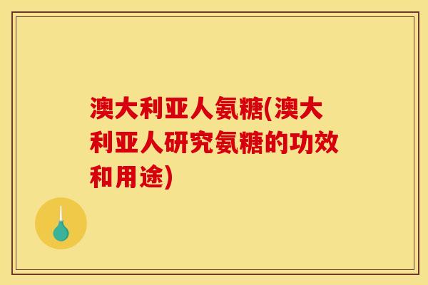 澳大利亚人氨糖(澳大利亚人研究氨糖的功效和用途) 澳大利亚人氨糖(澳大利亚人研究氨糖的功效和用途)