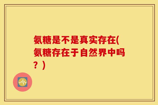 氨糖是不是真实存在(氨糖存在于自然界中吗？)