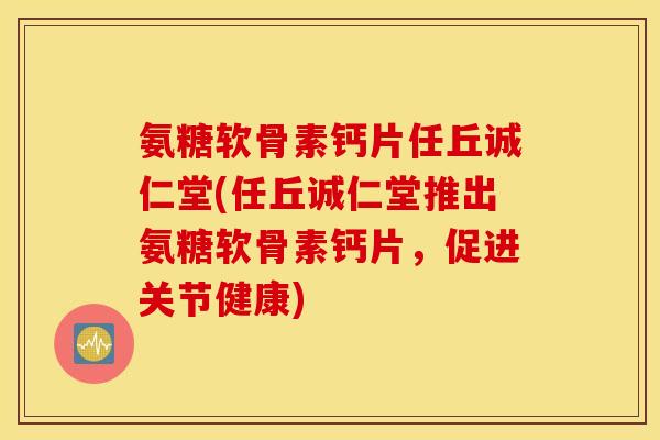 氨糖软骨素钙片任丘诚仁堂(任丘诚仁堂推出氨糖软骨素钙片,促进关节健康) 氨糖软骨素钙片任丘诚仁堂(任丘诚仁堂推出氨糖软骨素钙片,促进关节健康)