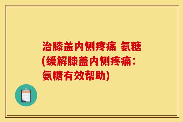 治膝盖内侧疼痛 氨糖(缓解膝盖内侧疼痛：氨糖有效帮助)
