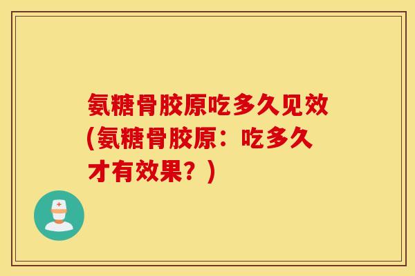 氨糖骨胶原吃多久见效(氨糖骨胶原：吃多久才有效果？)
