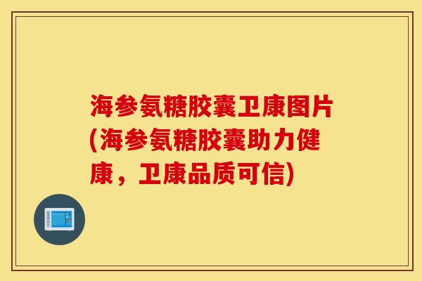 海参氨糖胶囊卫康图片(海参氨糖胶囊助力健康，卫康品质可信)