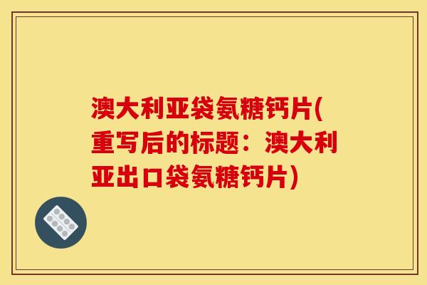 澳大利亚袋氨糖钙片(重写后的标题：澳大利亚出口袋氨糖钙片)