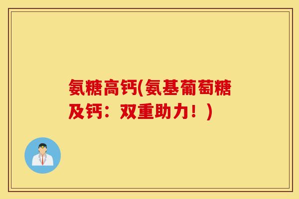 氨糖高钙(氨基葡萄糖及钙：双重助力！)