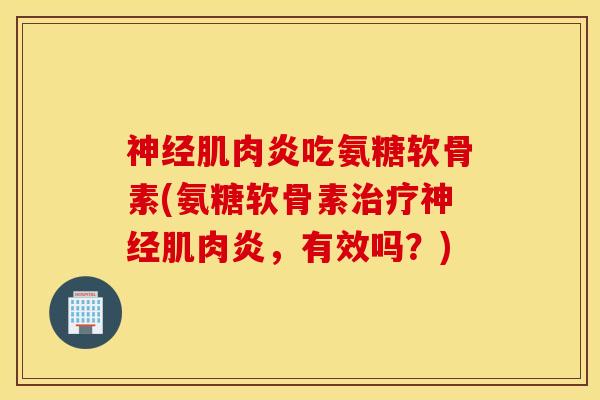 神经肌肉炎吃氨糖软骨素(氨糖软骨素治疗神经肌肉炎，有效吗？)