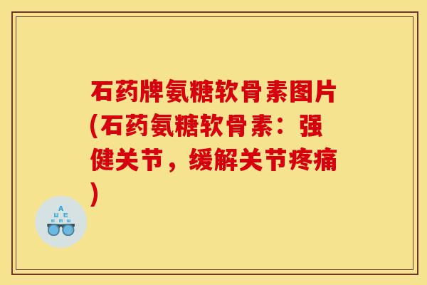 石药牌氨糖软骨素图片(石药氨糖软骨素：强健关节，缓解关节疼痛)