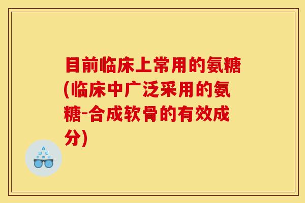 目前临床上常用的氨糖(临床中广泛采用的氨糖-合成软骨的有效成分) 目前临床上常用的氨糖(临床中广泛采用的氨糖-合成软骨的有效成分)