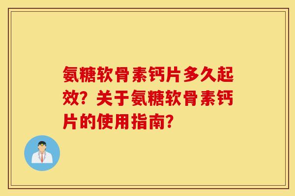 氨糖软骨素钙片多久起效？关于氨糖软骨素钙片的使用指南？
