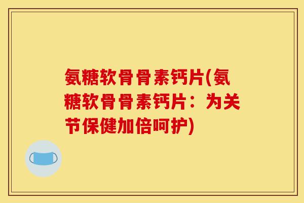 氨糖软骨骨素钙片(氨糖软骨骨素钙片：为关节保健加倍呵护)