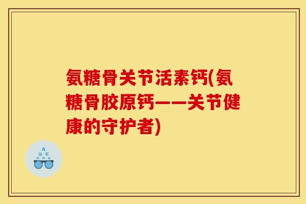 氨糖骨关节活素钙(氨糖骨胶原钙——关节健康的守护者)
