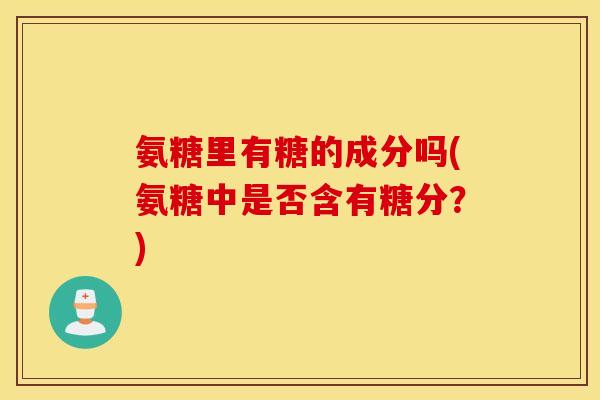 氨糖里有糖的成分吗(氨糖中是否含有糖分？)