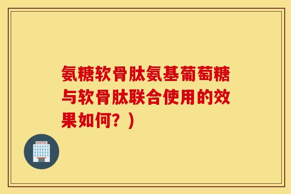 氨糖软骨肽氨基葡萄糖与软骨肽联合使用的效果如何?) 氨糖软骨肽氨基葡萄糖与软骨肽联合使用的效果如何?)