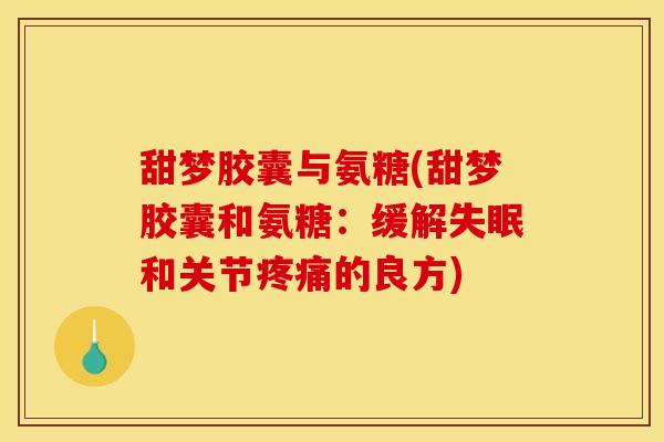 甜梦胶囊与氨糖(甜梦胶囊和氨糖：缓解失眠和关节疼痛的良方)