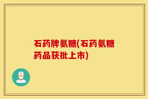 石药牌氨糖(石药氨糖药品获批上市)