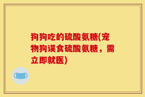狗狗吃的硫酸氨糖(宠物狗误食硫酸氨糖，需立即就医)