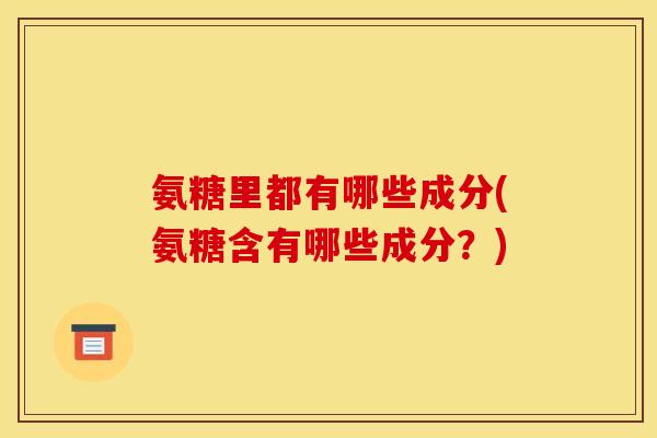 氨糖里都有哪些成分(氨糖含有哪些成分？)