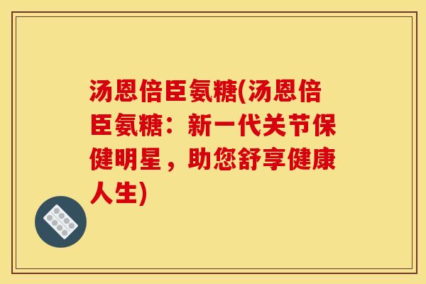 汤恩倍臣氨糖(汤恩倍臣氨糖：新一代关节保健明星，助您舒享健康人生)