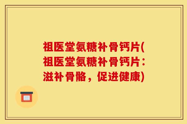 祖医堂氨糖补骨钙片(祖医堂氨糖补骨钙片:滋补骨骼,促进健康) 祖医堂氨糖补骨钙片(祖医堂氨糖补骨钙片:滋补骨骼,促进健康)