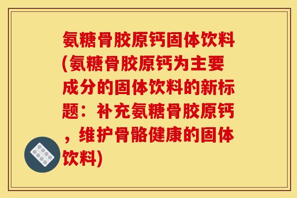 氨糖骨胶原钙固体饮料(氨糖骨胶原钙为主要成分的固体饮料的新标题：补充氨糖骨胶原钙，维护骨骼健康的固体饮料)