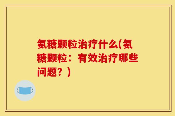 氨糖颗粒治疗什么(氨糖颗粒:有效治疗哪些问题?) 氨糖颗粒治疗什么(氨糖颗粒:有效治疗哪些问题?)