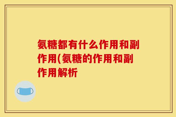 氨糖都有什么作用和副作用(氨糖的作用和副作用解析
