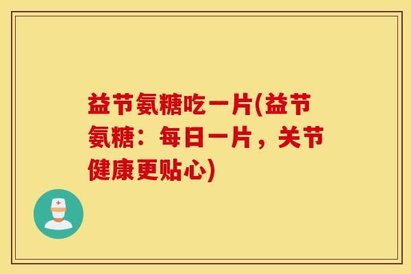 益节氨糖吃一片(益节氨糖：每日一片，关节健康更贴心)