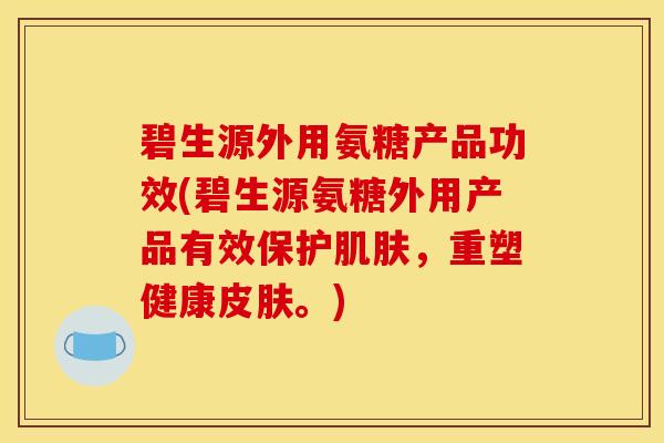 碧生源外用氨糖产品功效(碧生源氨糖外用产品有效保护肌肤，重塑健康皮肤。)