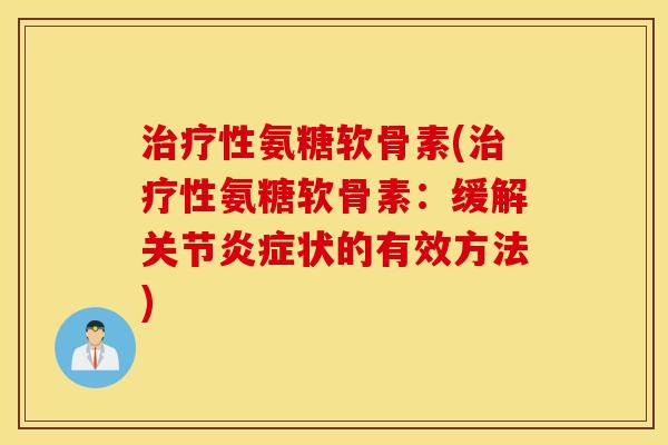 治疗性氨糖软骨素(治疗性氨糖软骨素:缓解关节炎症状的有效方法) 治疗性氨糖软骨素(治疗性氨糖软骨素:缓解关节炎症状的有效方法)