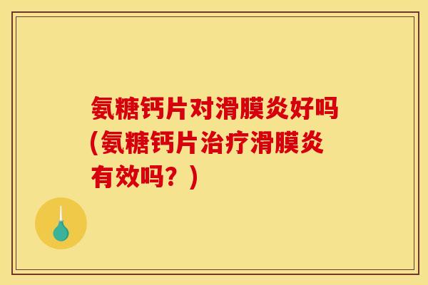 氨糖钙片对滑膜炎好吗(氨糖钙片治疗滑膜炎有效吗？)
