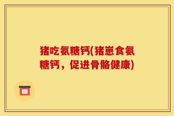 猪吃氨糖钙(猪崽食氨糖钙，促进骨骼健康)