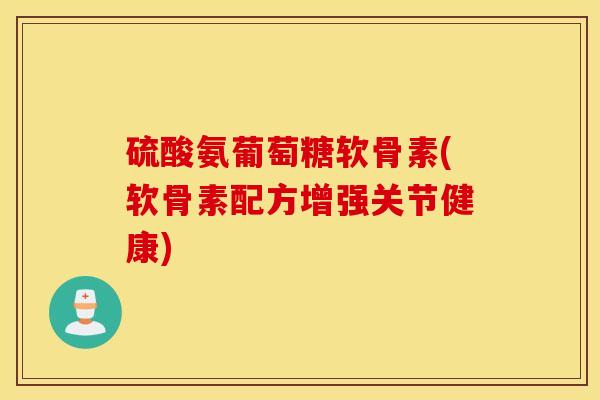 硫酸氨葡萄糖软骨素(软骨素配方增强关节健康)