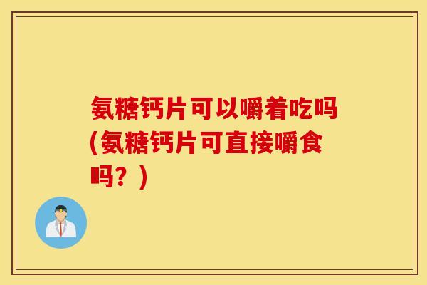 氨糖钙片可以嚼着吃吗(氨糖钙片可直接嚼食吗？)