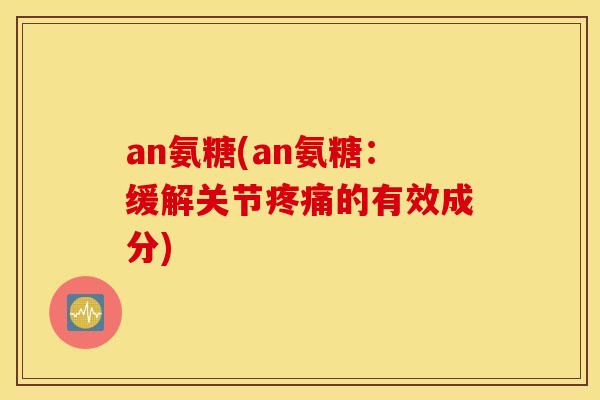 an氨糖(an氨糖：缓解关节疼痛的有效成分)