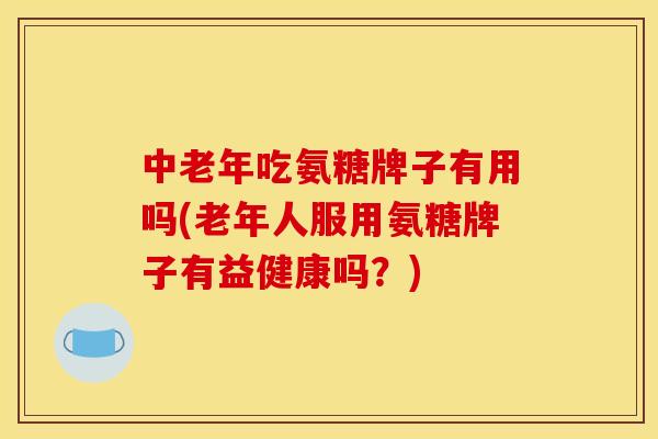 中老年吃氨糖牌子有用吗(老年人服用氨糖牌子有益健康吗？)