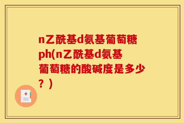 n乙酰基d氨基葡萄糖ph(n乙酰基d氨基葡萄糖的酸碱度是多少？)