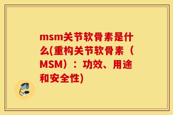 msm关节软骨素是什么(重构关节软骨素（MSM）：功效、用途和安全性)