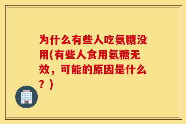 为什么有些人吃氨糖没用(有些人食用氨糖无效,可能的原因是什么?) 为什么有些人吃氨糖没用(有些人食用氨糖无效,可能的原因是什么?)