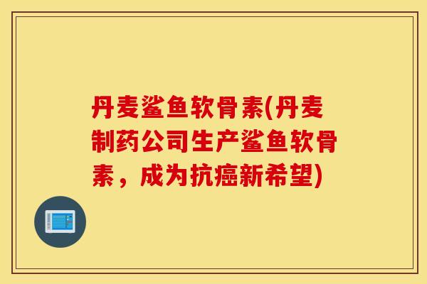 丹麦鲨鱼软骨素(丹麦制药公司生产鲨鱼软骨素,成为抗癌新希望) 丹麦鲨鱼软骨素(丹麦制药公司生产鲨鱼软骨素,成为抗癌新希望)