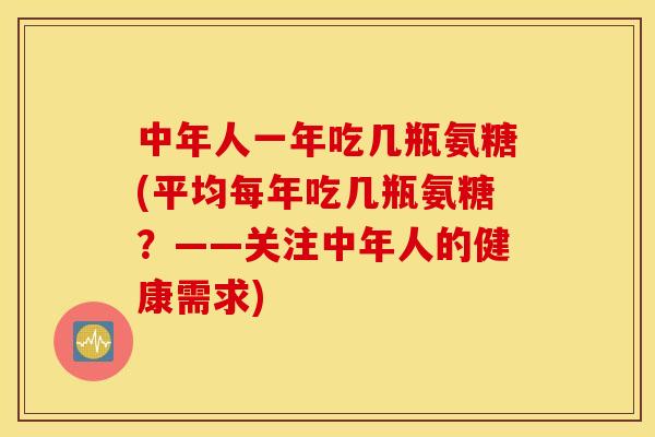 中年人一年吃几瓶氨糖(平均每年吃几瓶氨糖？——关注中年人的健康需求)