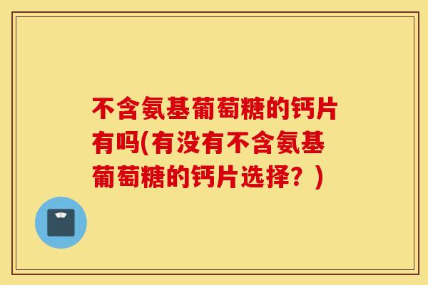 不含氨基葡萄糖的钙片有吗(有没有不含氨基葡萄糖的钙片选择？)
