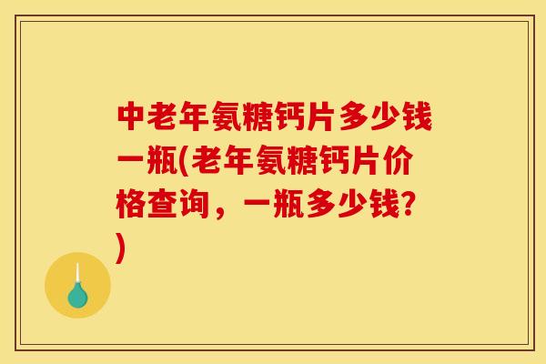 中老年氨糖钙片多少钱一瓶(老年氨糖钙片价格查询，一瓶多少钱？)