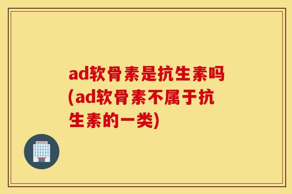 ad软骨素是抗生素吗(ad软骨素不属于抗生素的一类) ad软骨素是抗生素吗(ad软骨素不属于抗生素的一类)